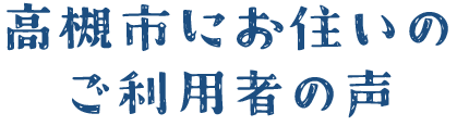 高槻市にお住いのご利用者の声