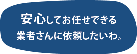安心してお任せできる 業者さんに依頼したいわ。