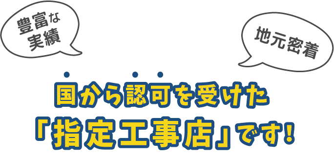 国から認可を受けた「指定工事店」です。